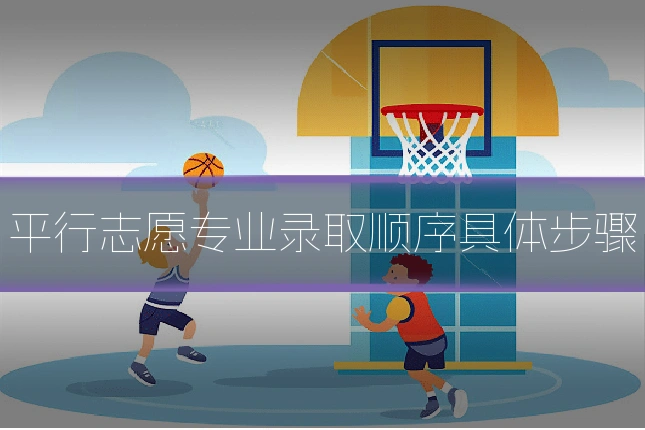 平行志愿专业录取顺序具体步骤