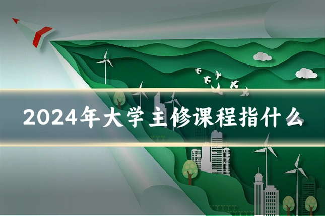 2024年大学主修课程指什么