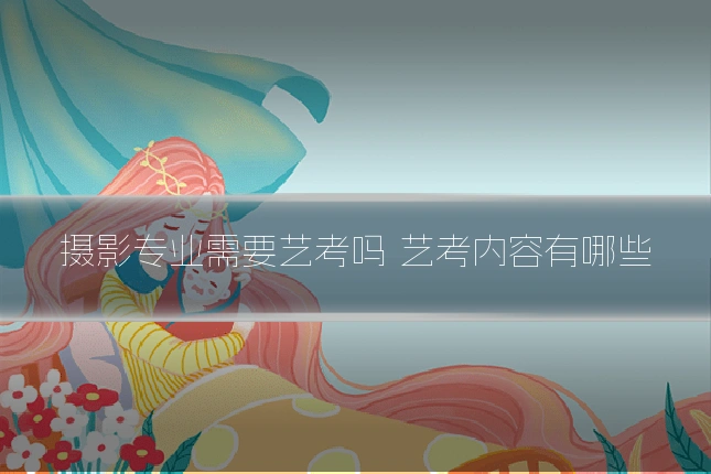 摄影专业需要艺考吗 艺考内容有哪些