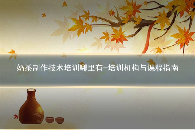 奶茶制作技术培训哪里有-培训机构与课程指南