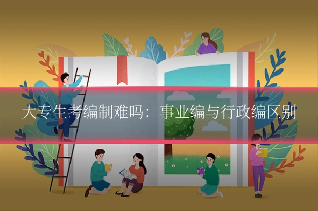 大专生考编制难吗:事业编与行政编区别