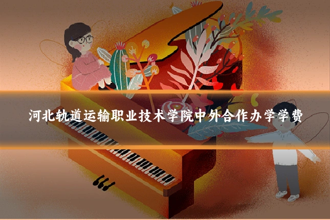河北轨道运输职业技术学院中外合作办学学费