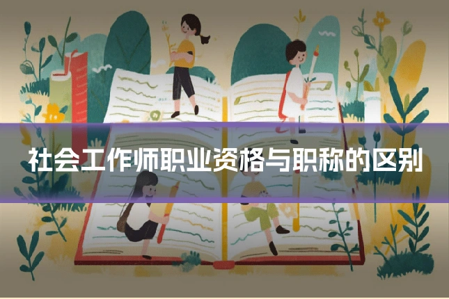 社会工作师职业资格与职称的区别