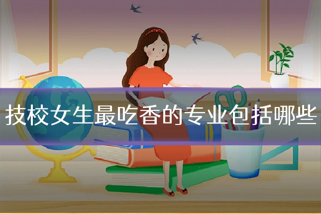 技校女生最吃香的专业包括哪些