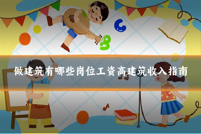做建筑有哪些岗位工资高建筑收入指南