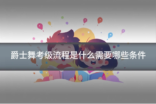 爵士舞考级流程是什么需要哪些条件