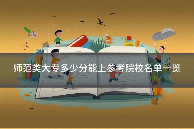 师范类大专多少分能上参考院校名单一览
