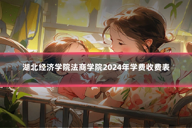 湖北经济学院法商学院2024年学费收费表