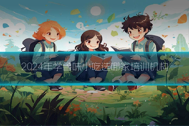 2024年学鲁味小吃选哪家培训机构