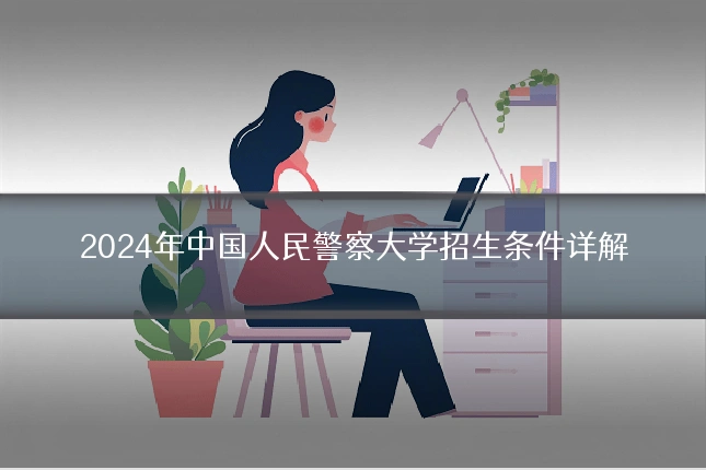 2024年中国人民警察大学招生条件详解