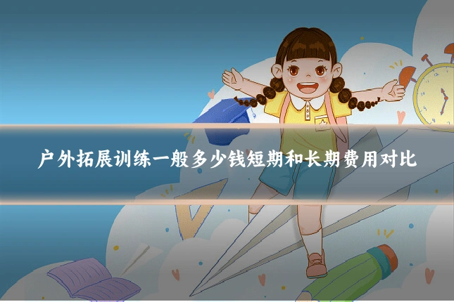 户外拓展训练一般多少钱短期和长期费用对比
