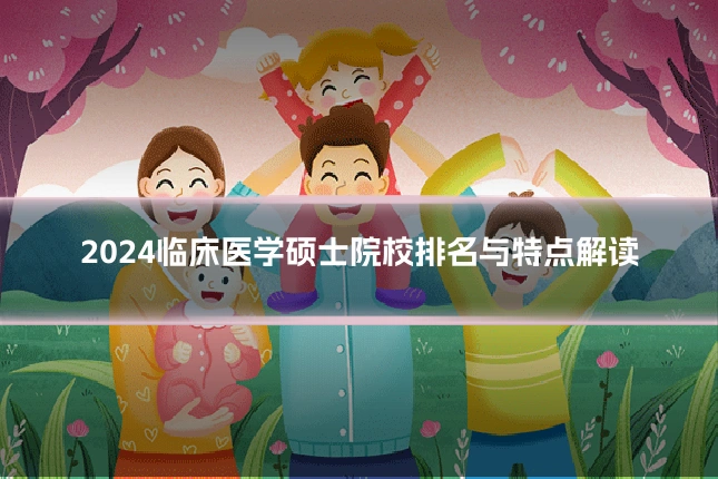 2024临床医学硕士院校排名与特点解读