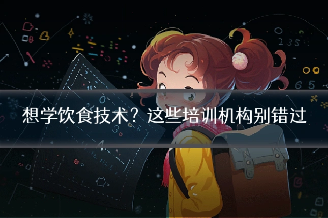想学饮食技术？这些培训机构别错过