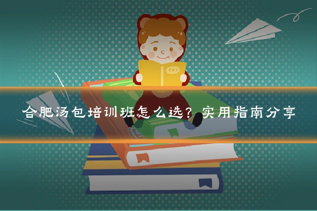 合肥汤包培训班怎么选?实用指南分享