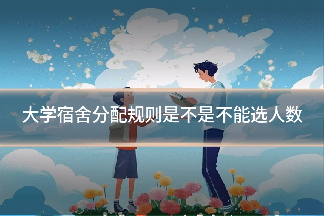 大学宿舍分配规则是不是不能选人数