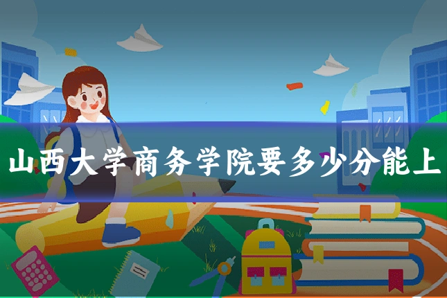 山西大学商务学院要多少分能上