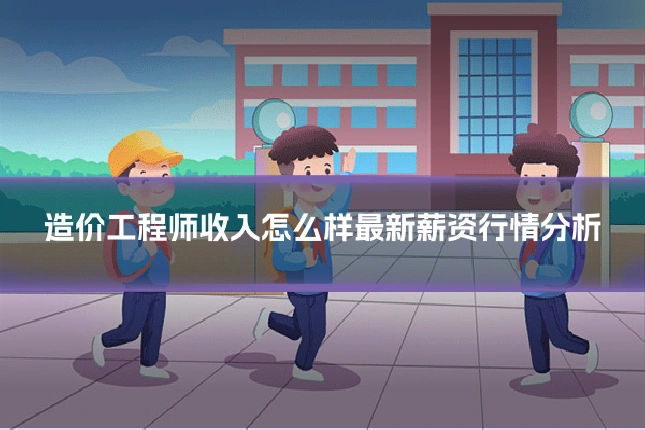 造价工程师收入怎么样最新薪资行情分析