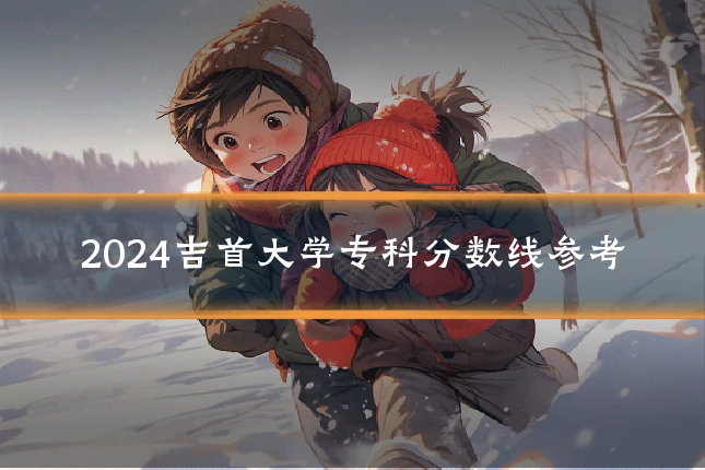 2024吉首大学专科分数线参考
