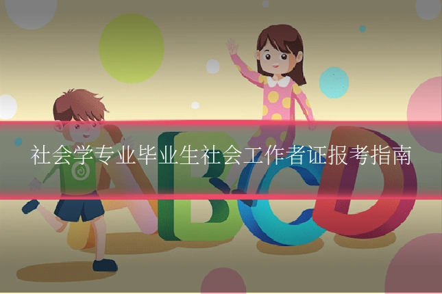 社会学专业毕业生社会工作者证报考指南
