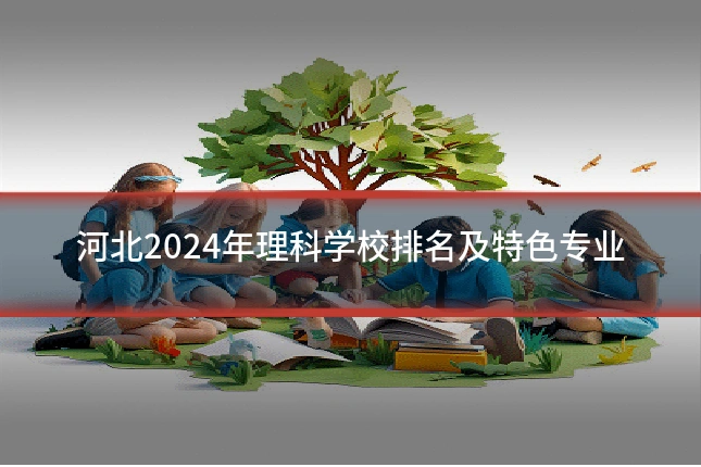 河北2024年理科学校排名及特色专业