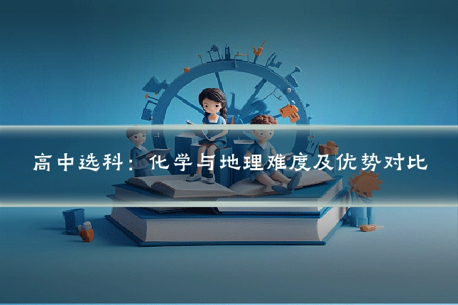 高中选科:化学与地理难度及优势对比