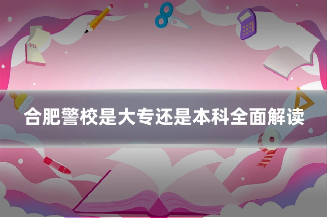 合肥警校是大专还是本科全面解读