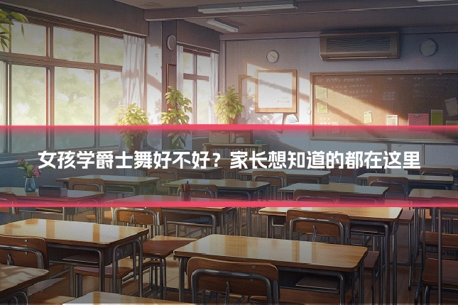 女孩学爵士舞好不好?家长想知道的都在这里