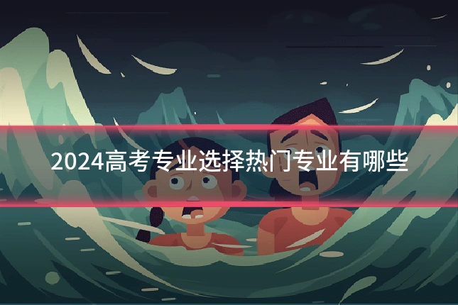 2024高考专业选择热门专业有哪些