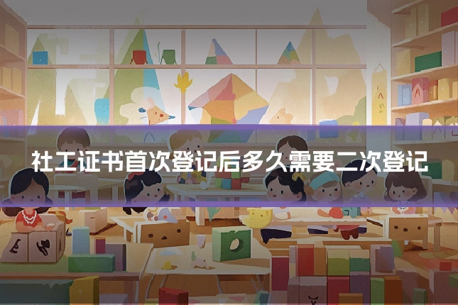 社工证书首次登记后多久需要二次登记