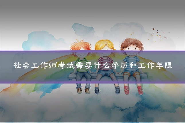 社会工作师考试需要什么学历和工作年限