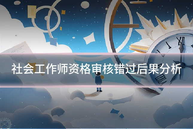 社会工作师资格审核错过后果分析