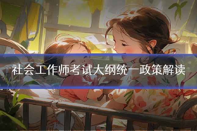社会工作师考试大纲统一政策解读
