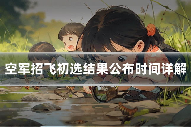 空军招飞初选结果公布时间详解