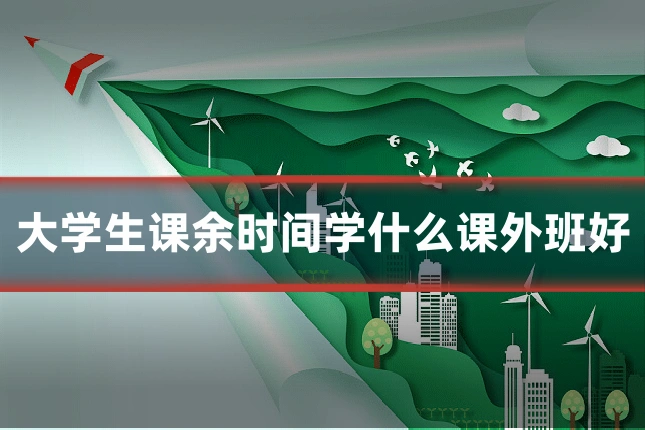 大学生课余时间学什么课外班好