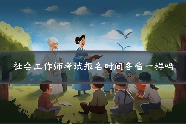 社会工作师考试报名时间各省一样吗