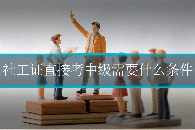 社工证直接考中级需要什么条件