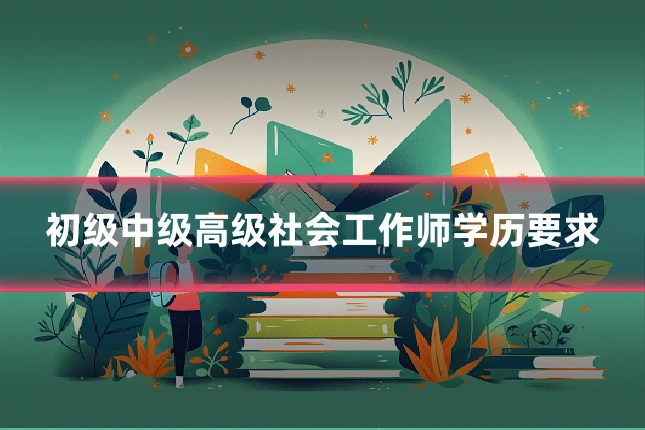 初级中级高级社会工作师学历要求