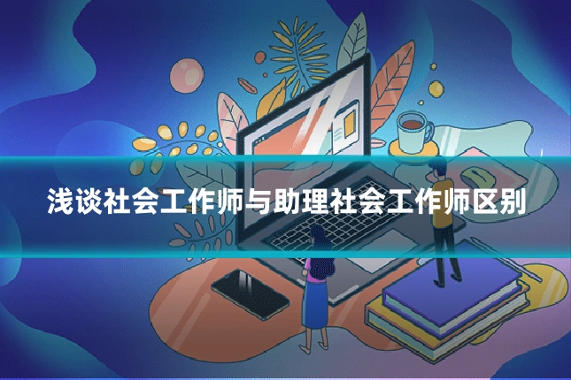 浅谈社会工作师与助理社会工作师区别
