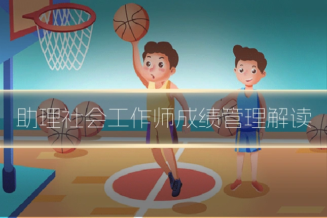 助理社会工作师成绩管理解读