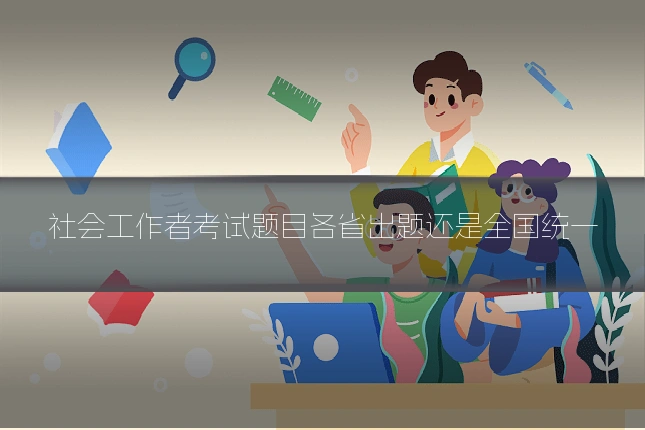 社会工作者考试题目各省出题还是全国统一