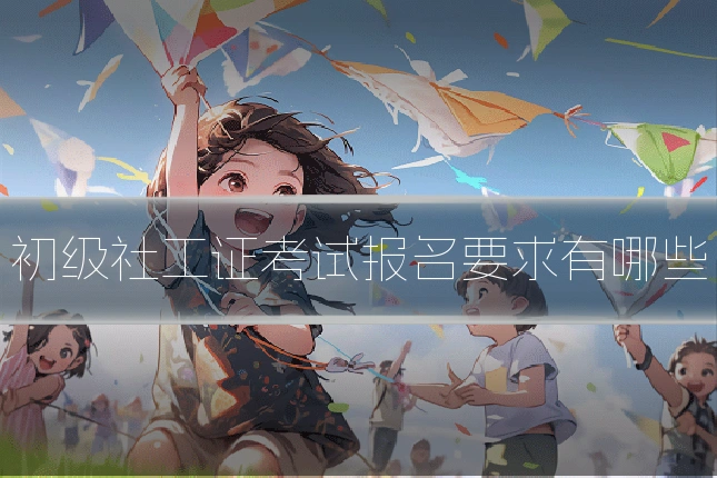 初级社工证考试报名要求有哪些