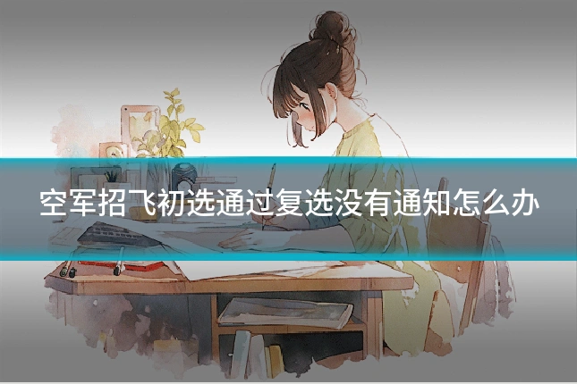 空军招飞初选通过复选没有通知怎么办