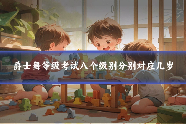 爵士舞等级考试八个级别分别对应几岁