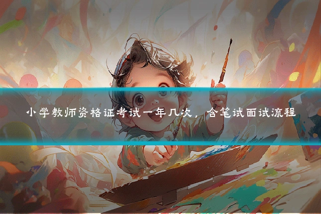小学教师资格证考试一年几次，含笔试面试流程