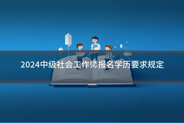 2024中级社会工作师报名学历要求规定