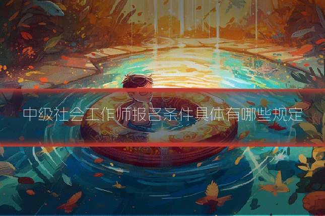 中级社会工作师报名条件具体有哪些规定