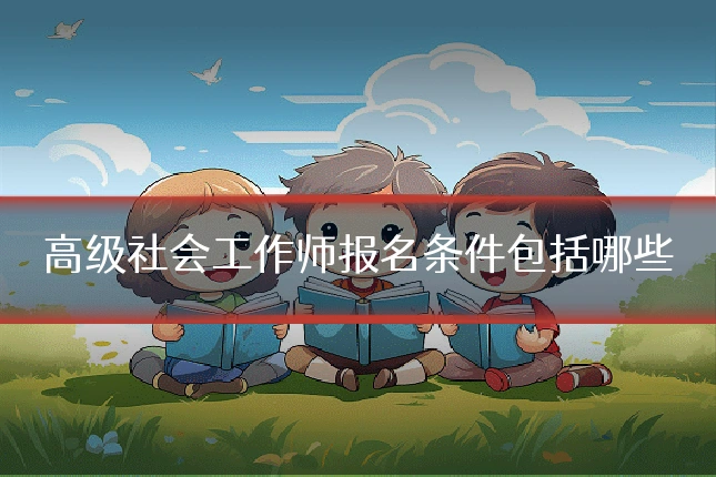 高级社会工作师报名条件包括哪些