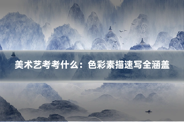 美术艺考考什么：色彩素描速写全涵盖