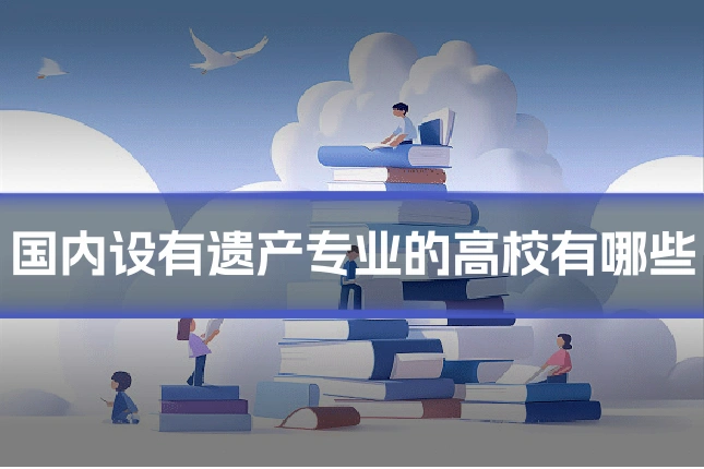 国内设有遗产专业的高校有哪些