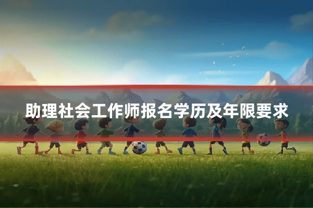 助理社会工作师报名学历及年限要求